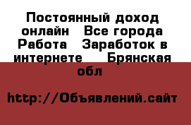 Постоянный доход онлайн - Все города Работа » Заработок в интернете   . Брянская обл.